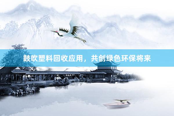 鼓吹塑料回收应用，共创绿色环保将来