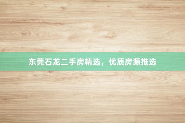 东莞石龙二手房精选，优质房源推选