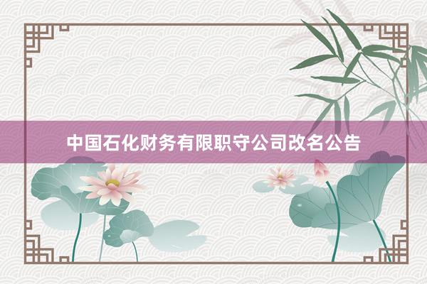 中国石化财务有限职守公司改名公告